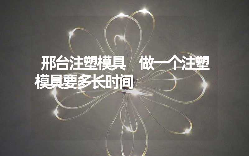 邢台注塑模具 做一个注塑模具要多长时间